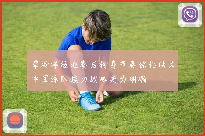 覃海洋短池赛后转身节奏优化助力中国泳队接力战略更为明确