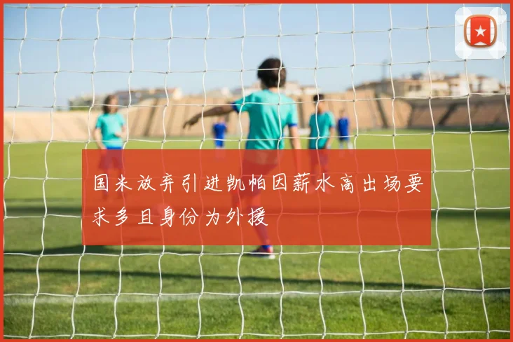 国米放弃引进凯帕因薪水高出场要求多且身份为外援