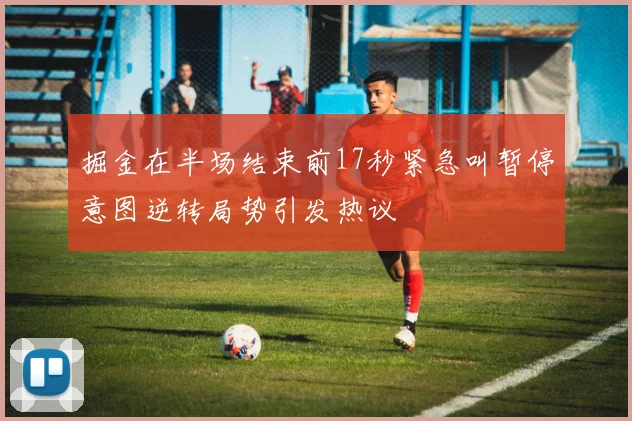 掘金在半场结束前17秒紧急叫暂停意图逆转局势引发热议