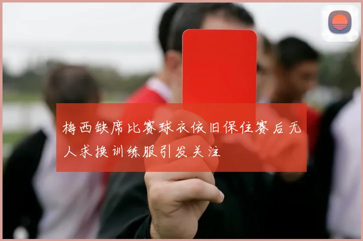 梅西缺席比赛球衣依旧保住赛后无人求换训练服引发关注