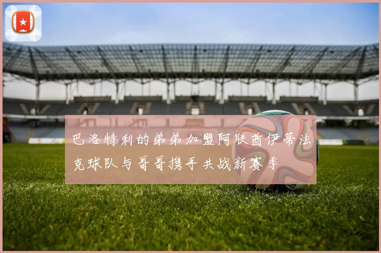 巴洛特利的弟弟加盟阿联酋伊蒂法克球队与哥哥携手共战新赛季