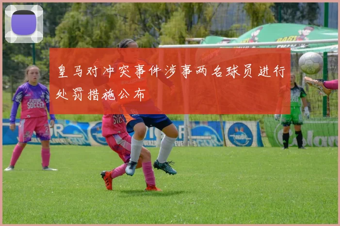 皇马对冲突事件涉事两名球员进行处罚措施公布
