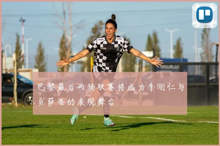 巴黎最后两场联赛将成为李刚仁与贡萨洛的表现舞台