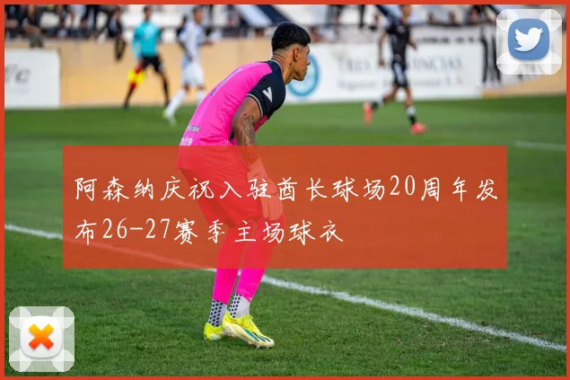 阿森纳庆祝入驻酋长球场20周年发布26-27赛季主场球衣