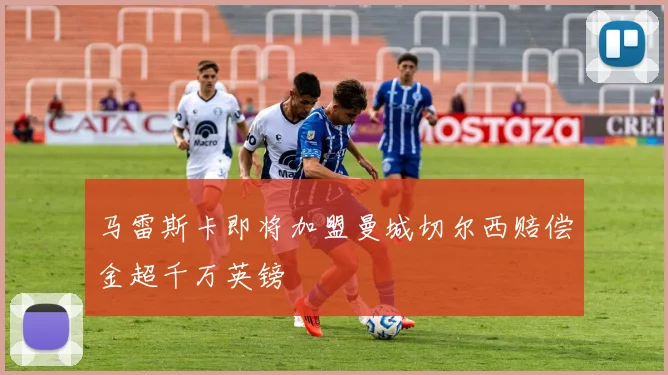 马雷斯卡即将加盟曼城切尔西赔偿金超千万英镑