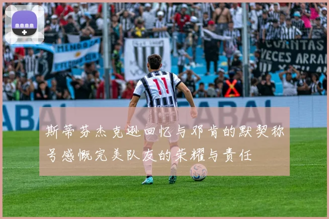 斯蒂芬杰克逊回忆与邓肯的默契称号感慨完美队友的荣耀与责任