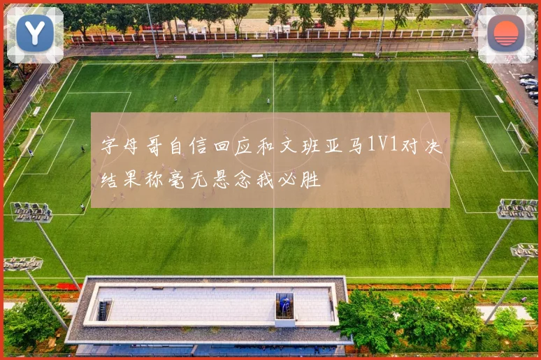 字母哥自信回应和文班亚马1V1对决结果称毫无悬念我必胜