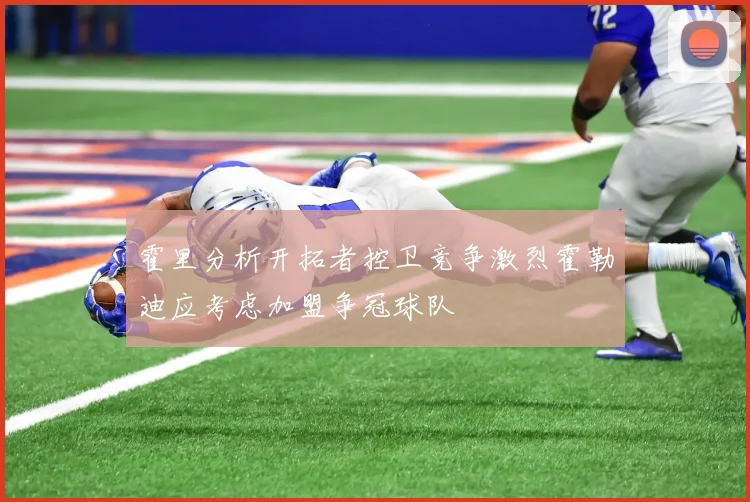 霍里分析开拓者控卫竞争激烈霍勒迪应考虑加盟争冠球队