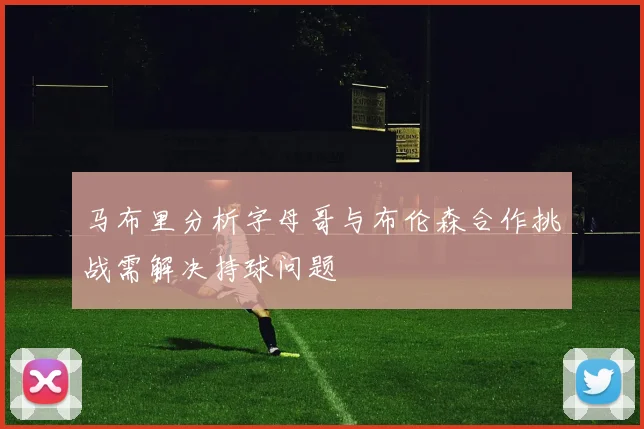 马布里分析字母哥与布伦森合作挑战需解决持球问题