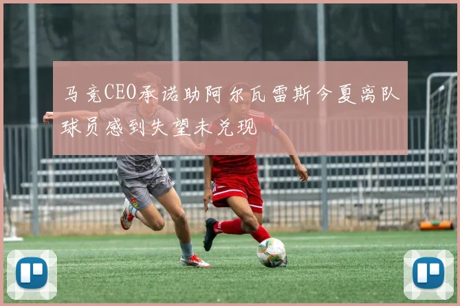 马竞CEO承诺助阿尔瓦雷斯今夏离队球员感到失望未兑现