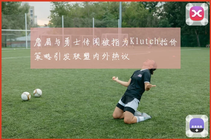 詹眉与勇士传闻被指为Klutch抬价策略引发联盟内外热议