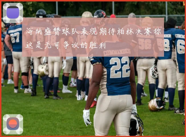 海纳盛赞球队表现期待柏林决赛称这是无可争议的胜利
