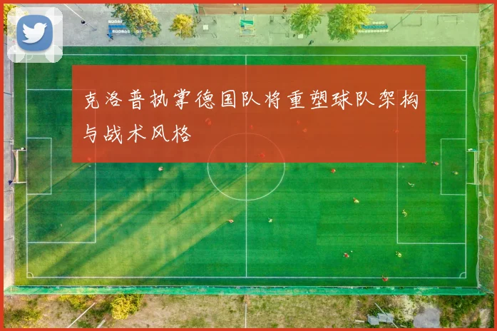 克洛普执掌德国队将重塑球队架构与战术风格