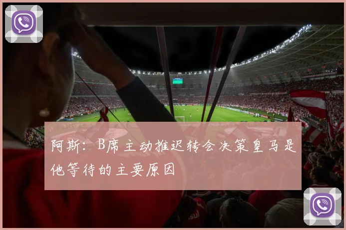 阿斯：B席主动推迟转会决策皇马是他等待的主要原因