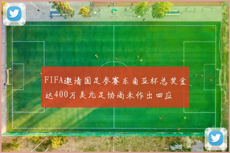FIFA邀请国足参赛东南亚杯总奖金达400万美元足协尚未作出回应