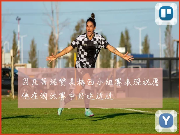 因凡蒂诺赞美梅西小组赛表现祝愿他在淘汰赛中好运连连
