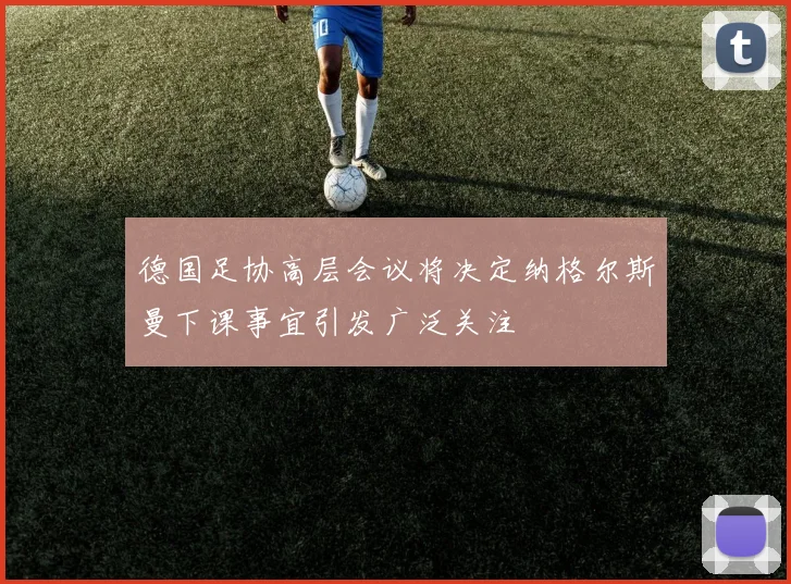 德国足协高层会议将决定纳格尔斯曼下课事宜引发广泛关注