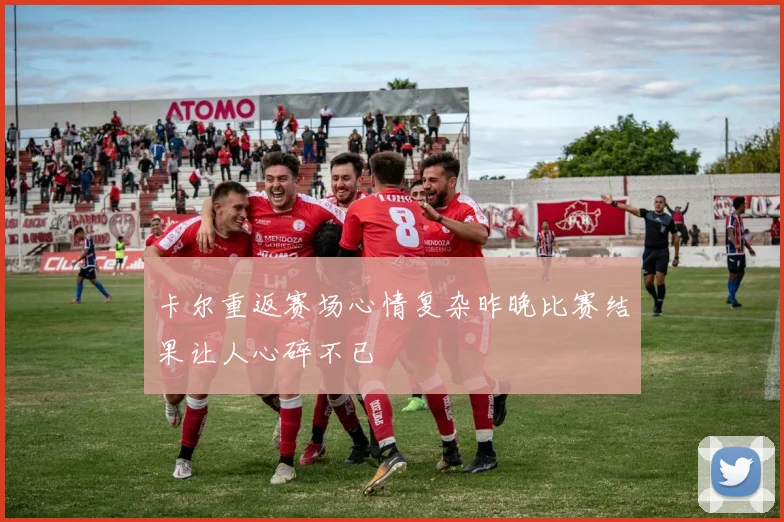 卡尔重返赛场心情复杂昨晚比赛结果让人心碎不已