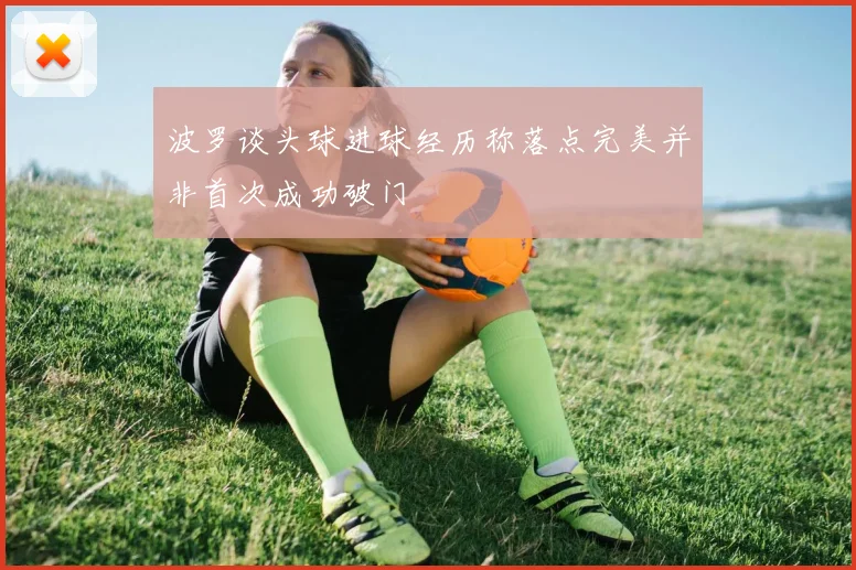 波罗谈头球进球经历称落点完美并非首次成功破门