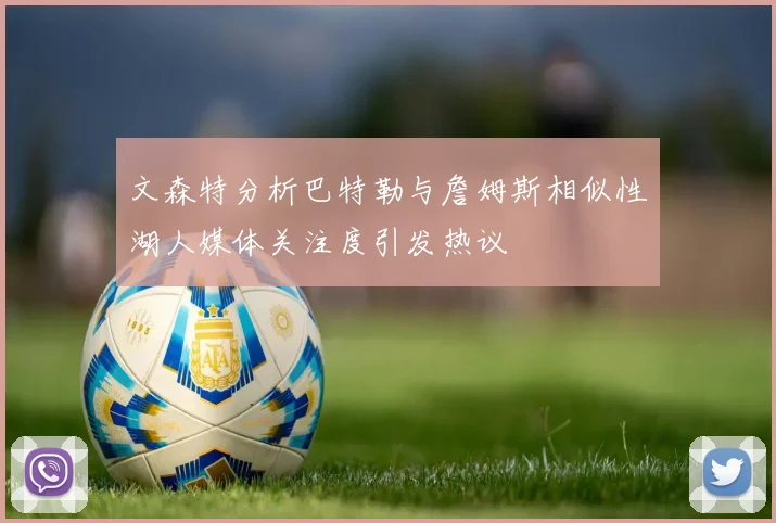 文森特分析巴特勒与詹姆斯相似性湖人媒体关注度引发热议
