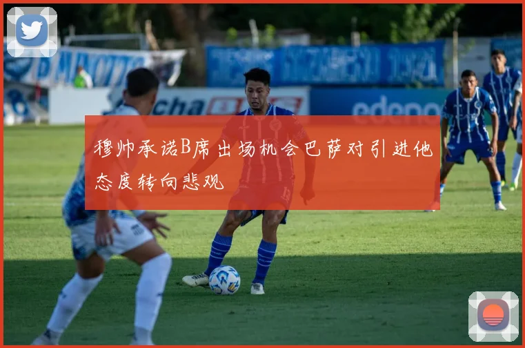 穆帅承诺B席出场机会巴萨对引进他态度转向悲观