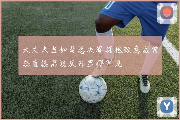 大丈夫当如是总决赛拥抱致意成常态直接离场反而显得罕见