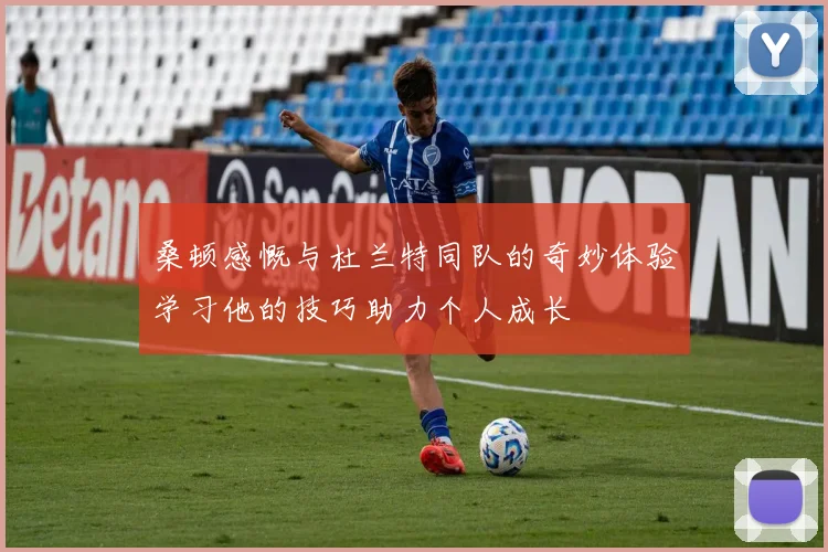桑顿感慨与杜兰特同队的奇妙体验学习他的技巧助力个人成长
