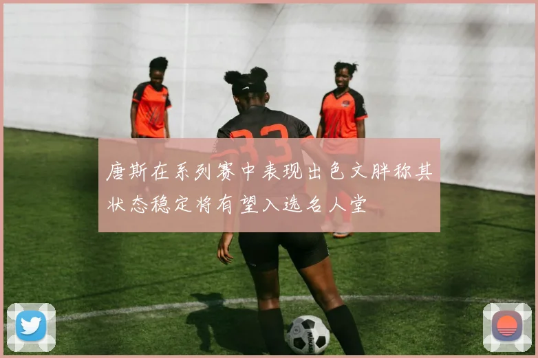 唐斯在系列赛中表现出色文胖称其状态稳定将有望入选名人堂