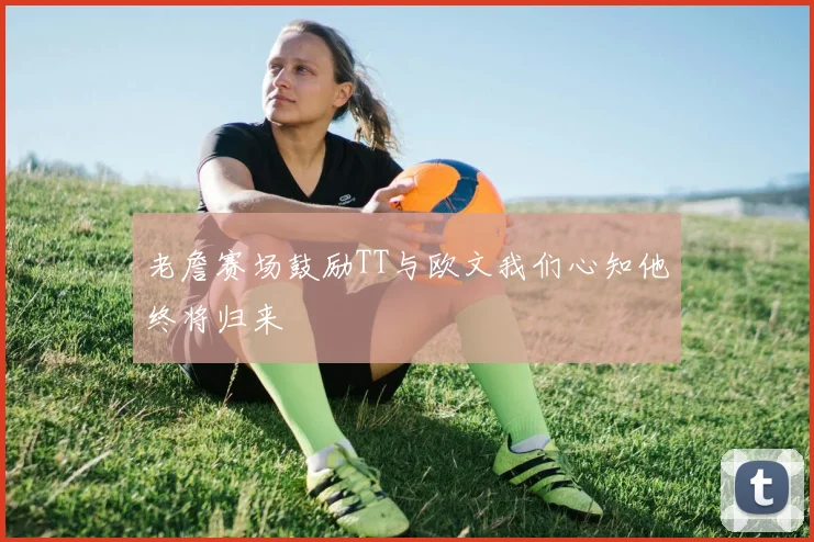 老詹赛场鼓励TT与欧文我们心知他终将归来
