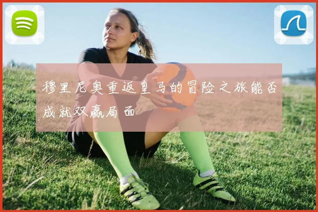 穆里尼奥重返皇马的冒险之旅能否成就双赢局面