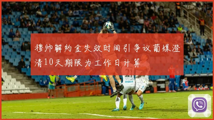 穆帅解约金失效时间引争议葡媒澄清10天期限为工作日计算