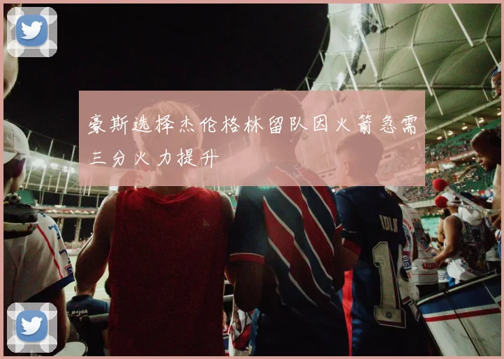 豪斯选择杰伦格林留队因火箭急需三分火力提升