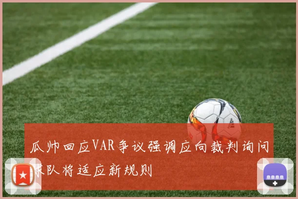 瓜帅回应VAR争议强调应向裁判询问球队将适应新规则