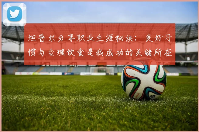 坦普尔分享职业生涯秘诀：良好习惯与合理饮食是我成功的关键所在