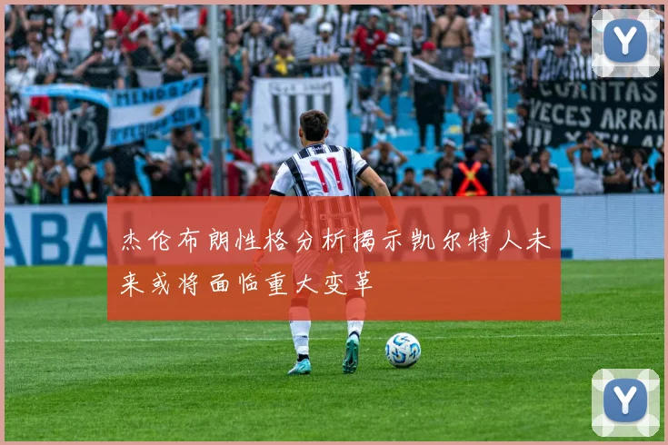 杰伦布朗性格分析揭示凯尔特人未来或将面临重大变革