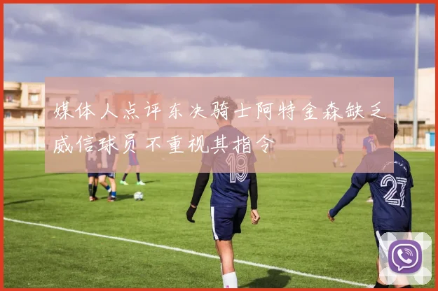 媒体人点评东决骑士阿特金森缺乏威信球员不重视其指令