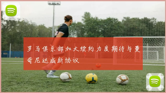 罗马俱乐部加大续约力度期待与曼奇尼达成新协议