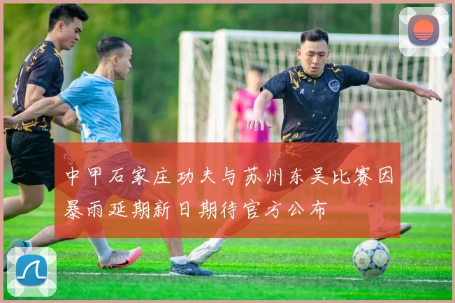 中甲石家庄功夫与苏州东吴比赛因暴雨延期新日期待官方公布
