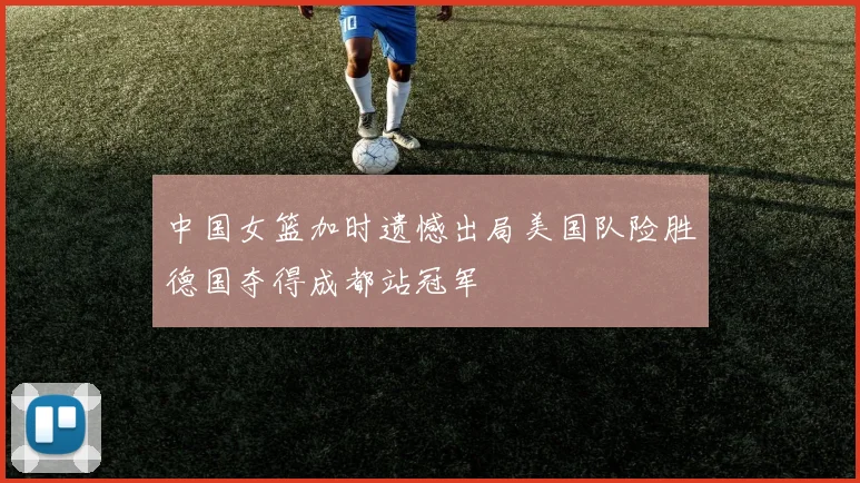 中国女篮加时遗憾出局美国队险胜德国夺得成都站冠军