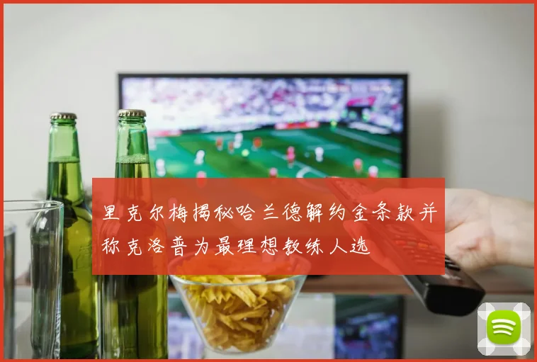 里克尔梅揭秘哈兰德解约金条款并称克洛普为最理想教练人选