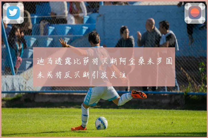 迪马透露比萨将买断阿金桑米罗国米或将反买断引发关注