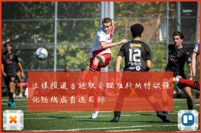 法媒报道吉达联合瞄准科纳特欲强化防线成首选目标