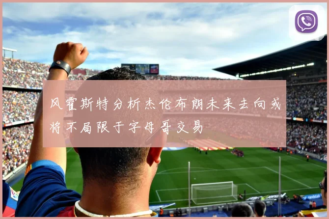 风霍斯特分析杰伦布朗未来去向或将不局限于字母哥交易