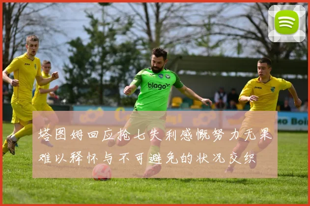 塔图姆回应抢七失利感慨努力无果难以释怀与不可避免的状况交织